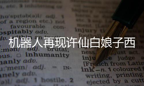 机器人再现许仙白娘子西湖相会，经典重逢的现代演绎