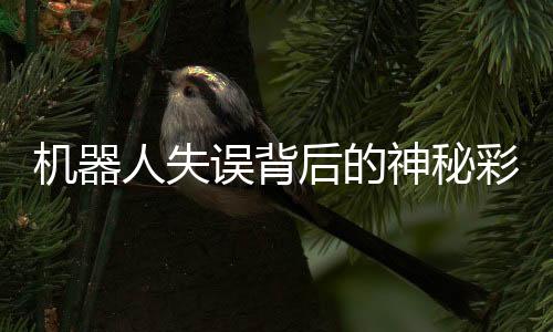 机器人失误背后的神秘彩蛋，探寻未来科技的新视角