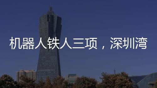 机器人铁人三项，深圳湾的跑步革命