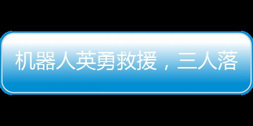 机器人英勇救援，三人落水获救，科技展现人道光辉