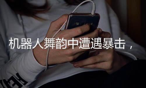 机器人舞韵中遭遇暴击，流畅舞步依旧丝滑惊艳