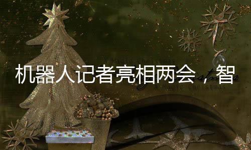 机器人记者亮相两会，智能时代助推新闻传播新变革
