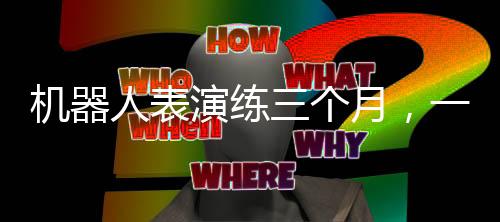 机器人表演练三个月，一场科技与艺术的融合盛宴