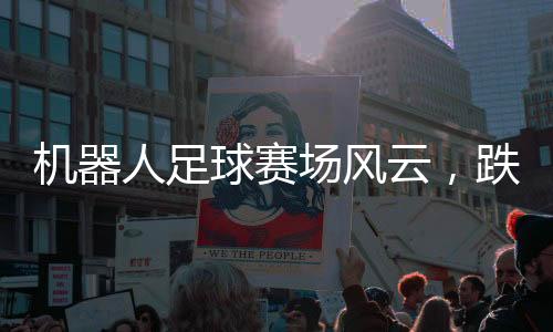 机器人足球赛场风云，跌宕起伏，激情四溢