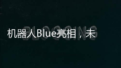 机器人Blue亮相，未来科技的新里程碑