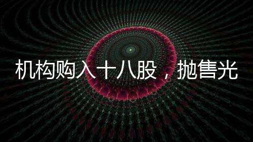 机构购入十八股，抛售光线传媒，市场资金流向揭秘
