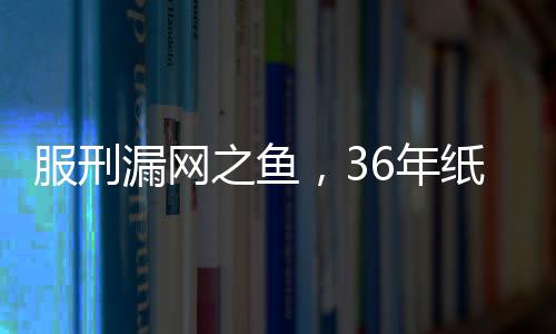 服刑漏网之鱼，36年纸面服刑后的悲剧性杀人事件