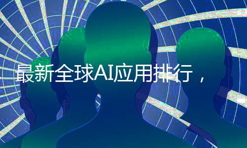 最新全球AI应用排行，DeepSeek荣登第二