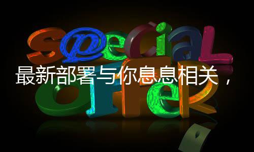 最新部署与你息息相关，全面解读新政策及其影响