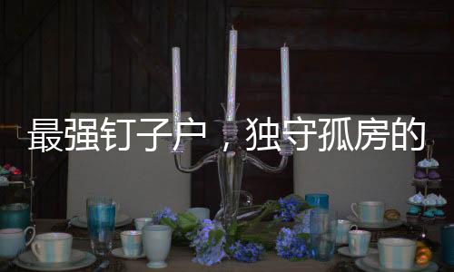 最强钉子户，独守孤房的坚守与希望