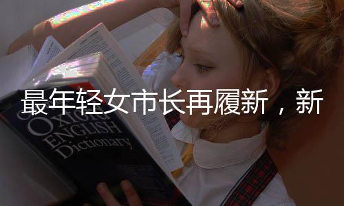 最年轻女市长再履新，新时代青年领导者的崛起与挑战