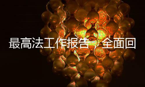 最高法工作报告，全面回顾与前瞻
