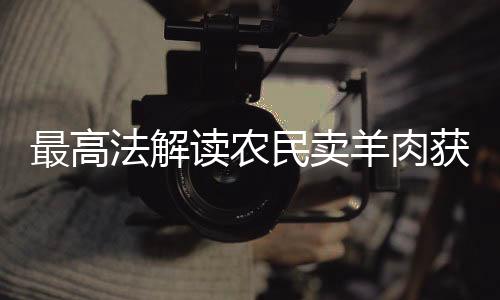 最高法解读农民卖羊肉获利180被罚10万事件