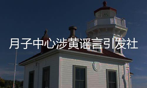 月子中心涉黄谣言引发社会关注