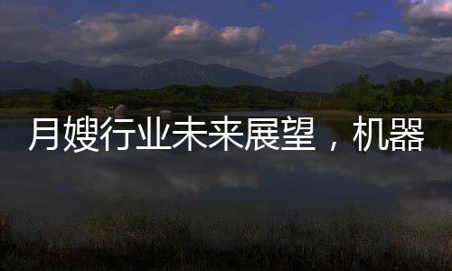 月嫂行业未来展望，机器人取代抑或共生发展？