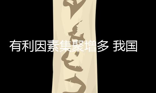 有利因素集聚增多 我国机械工业持续发挥国民经济重要引擎作用