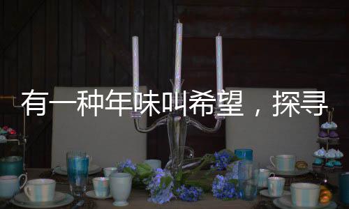 有一种年味叫希望，探寻中国新年背后的希望与梦想