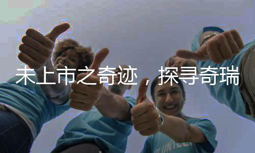 未上市之奇迹，探寻奇瑞汽车深厚实力