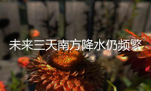 未来三天南方降水仍频繁 下周中东部开启大回暖