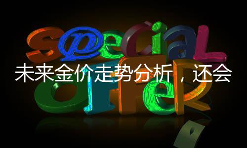 未来金价走势分析，还会大涨吗？