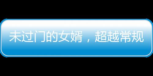 未过门的女婿，超越常规的非凡能力