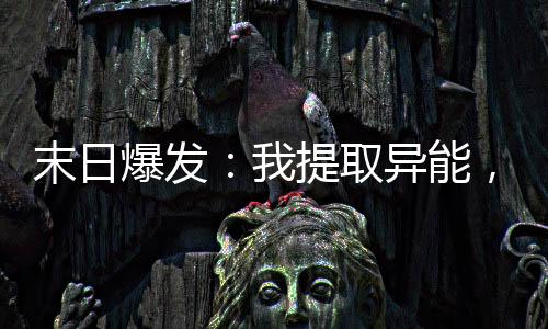 末日爆发：我提取异能，疯狂升级