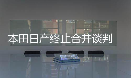本田日产终止合并谈判 意见难以统一