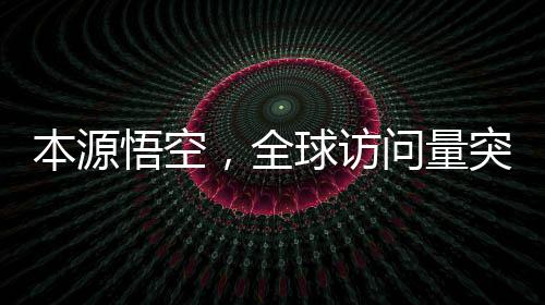 本源悟空，全球访问量突破2000万次，互联网巨头再度创造全新里程碑