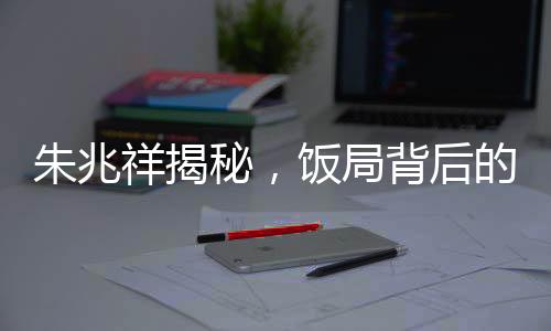 朱兆祥揭秘，饭局背后的故事——多见胡静