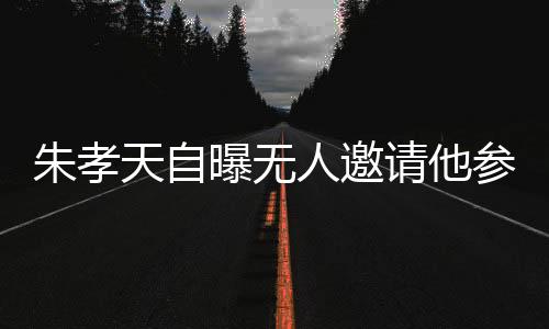 朱孝天自曝无人邀请他参加综艺或拍戏，演艺之路遇瓶颈