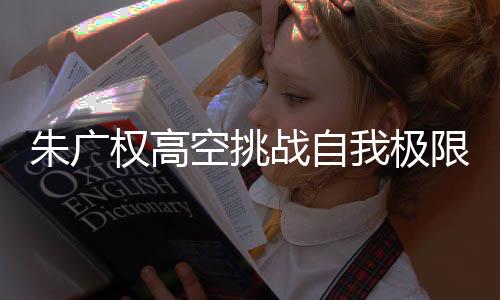 朱广权高空挑战自我极限，跨步走在天际的钢丝上