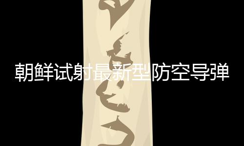 朝鲜试射最新型防空导弹武器系统 金正恩观摩