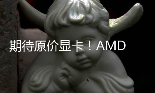 期待原价显卡！AMD RX9070系列4月后将稳定供应