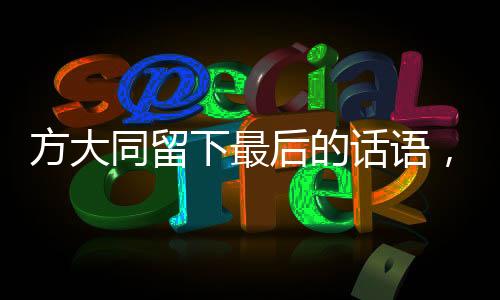 方大同留下最后的话语，人生之思与无尽遗韵