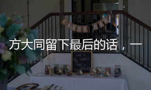 方大同留下最后的话，一位传奇人物的遗言与影响