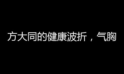 方大同的健康波折，气胸困扰多次住院