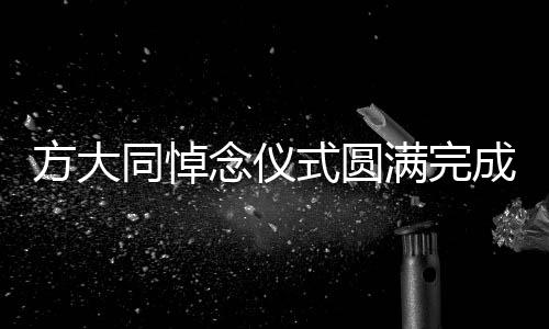 方大同悼念仪式圆满完成，缅怀传奇人生