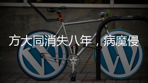 方大同消失八年，病魔侵袭与再度归来