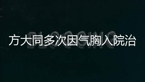 方大同多次因气胸入院治疗，关注明星健康问题