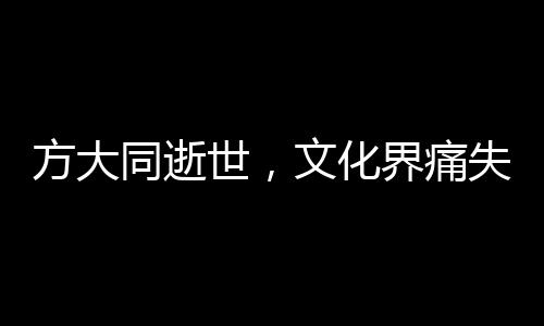 方大同逝世，文化界痛失巨星