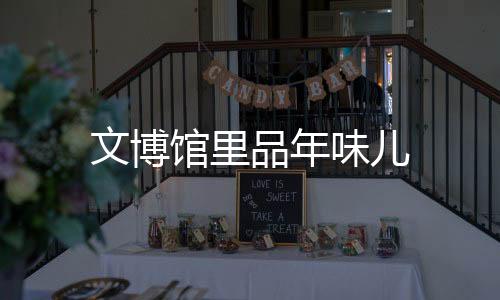 文博馆里品年味儿