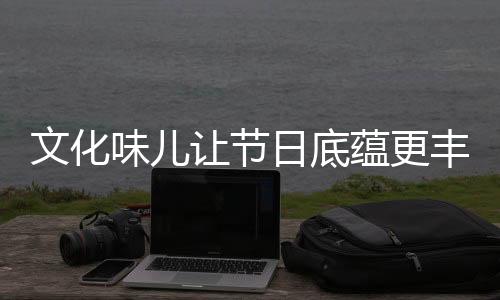 文化味儿让节日底蕴更丰厚