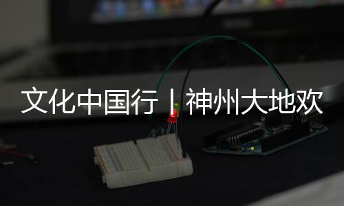 文化中国行丨神州大地欢乐祥和 大江南北年味浓浓