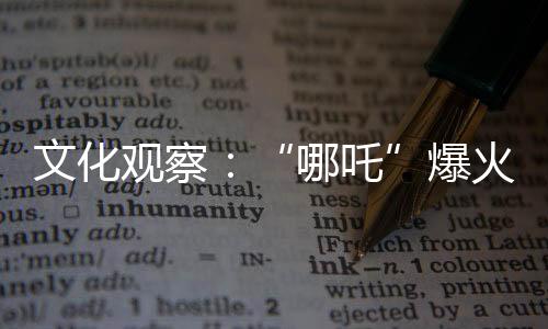 文化观察：“哪吒”爆火 中国IP如何实现持久“续航”？