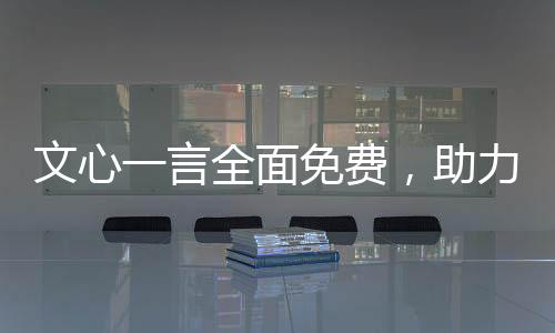 文心一言全面免费，助力开发者生态发展