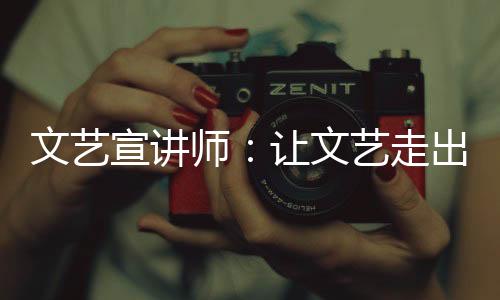文艺宣讲师：让文艺走出象牙塔