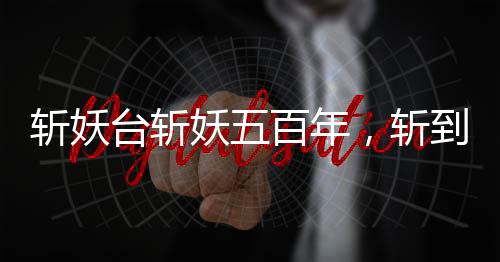 斩妖台斩妖五百年，斩到齐天大圣