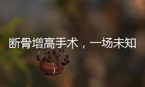 断骨增高手术，一场未知结果的腿友博弈