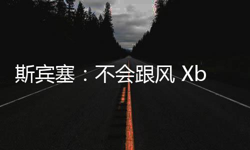 斯宾塞：不会跟风 Xbox将继续专注单人游戏