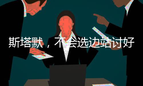 斯塔默，不会选边站讨好美国